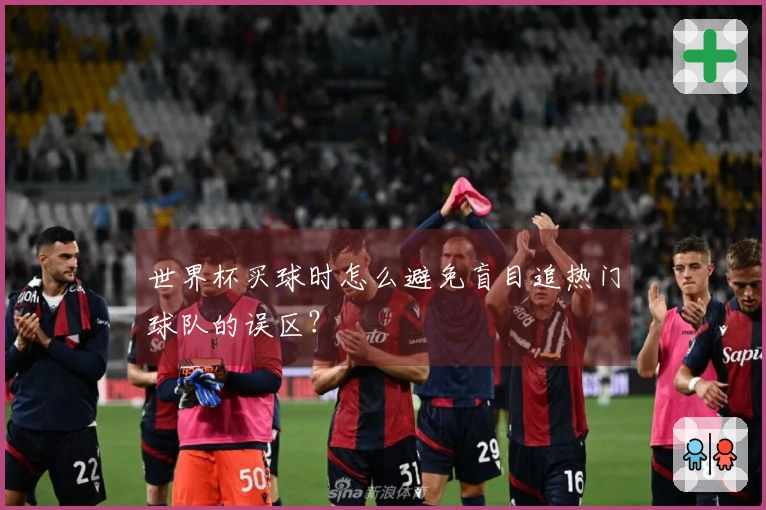 世界杯买球时怎么避免盲目追热门球队的误区？