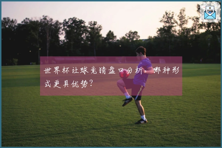 世界杯让球竞猜盘口分析，哪种形式更具优势？