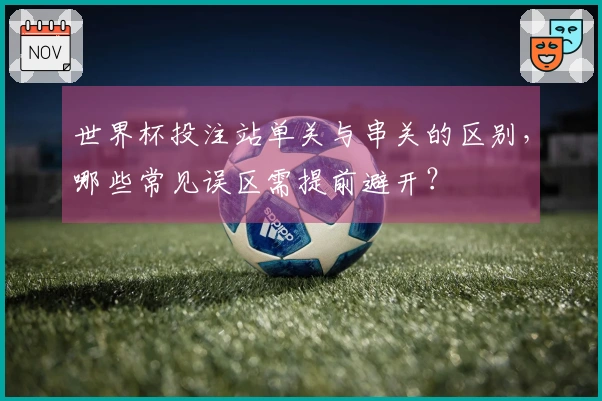 世界杯投注站单关与串关的区别，哪些常见误区需提前避开？