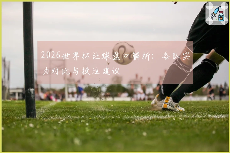 2026世界杯让球盘口解析：各队实力对比与投注建议
