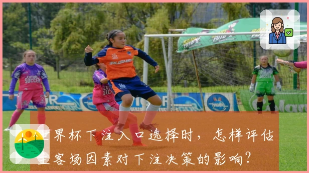 世界杯下注入口选择时,怎样评估主客场因素对下注决策的影响?