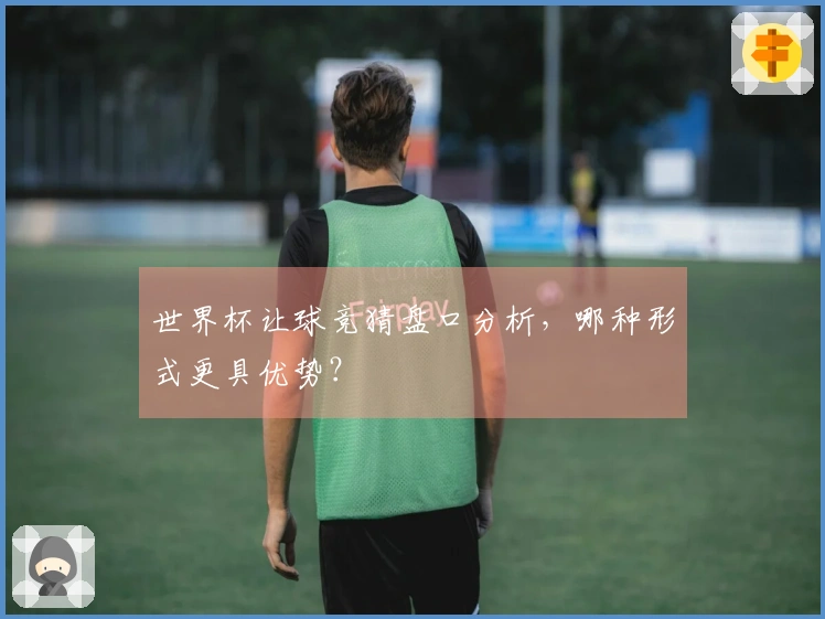 世界杯让球竞猜盘口分析，哪种形式更具优势？