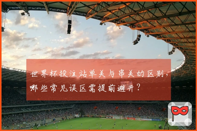 世界杯投注站单关与串关的区别，哪些常见误区需提前避开？