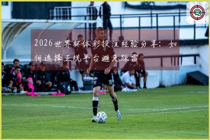 2026世界杯体彩投注经验分享:如何选择正规平台避免踩雷