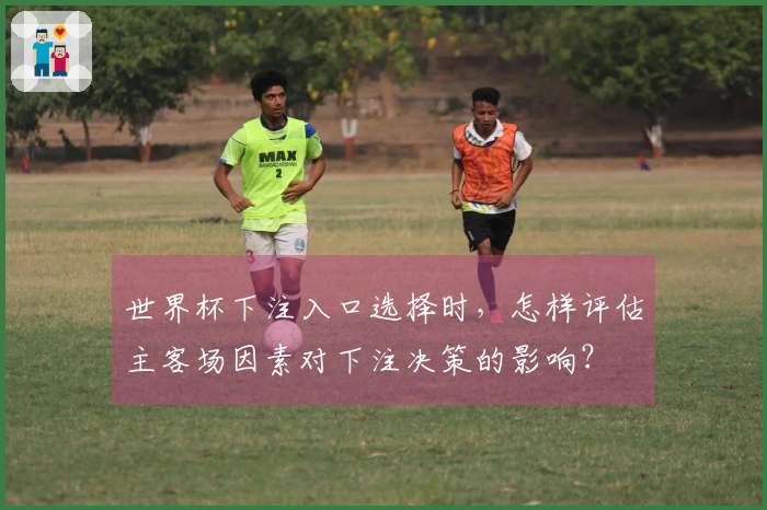 世界杯下注入口选择时，怎样评估主客场因素对下注决策的影响？
