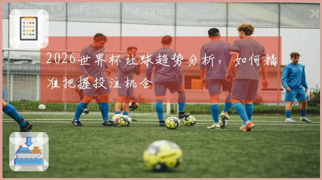 2026世界杯让球趋势分析，如何精准把握投注机会