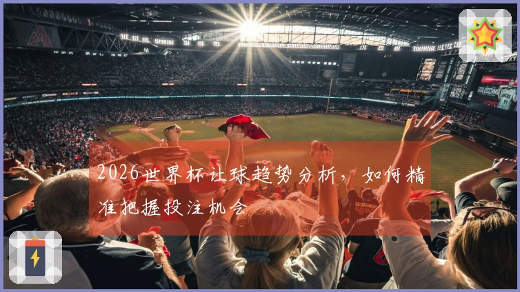 2026世界杯让球趋势分析，如何精准把握投注机会