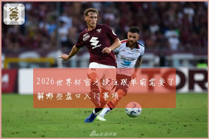 2026世界杯官方投注跟单前需要了解哪些盘口入门事项